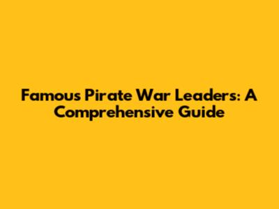 Famous Pirate War Leaders: A Comprehensive Guide