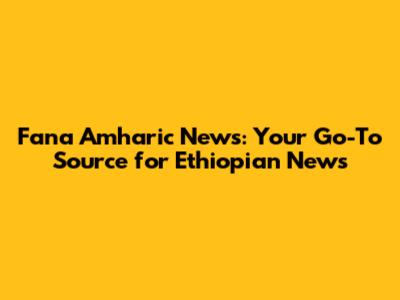 Fana Amharic News: Your Go-To Source for Ethiopian News