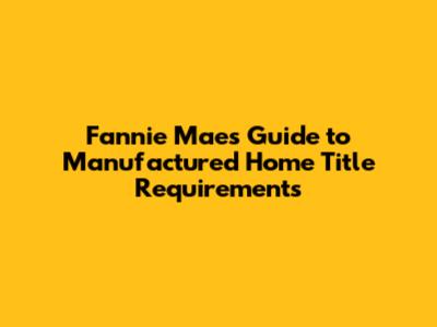 Fannie Mae's Guide to Manufactured Home Title Requirements