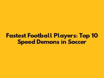 Fastest Football Players: Top 10 Speed Demons in Soccer