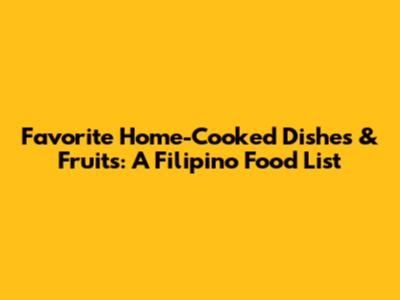 Favorite Home-Cooked Dishes & Fruits: A Filipino Food List