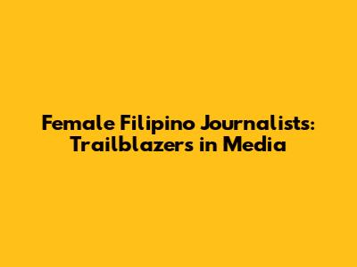 Female Filipino Journalists: Trailblazers in Media