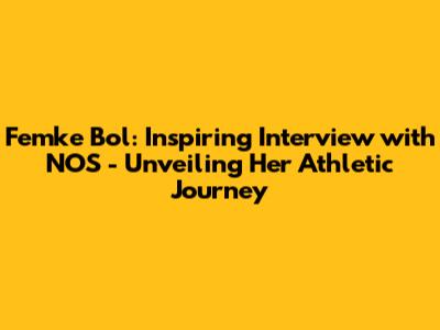 Femke Bol: Inspiring Interview with NOS - Unveiling Her Athletic Journey