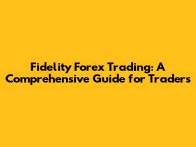 Fidelity Forex Trading: A Comprehensive Guide for Traders