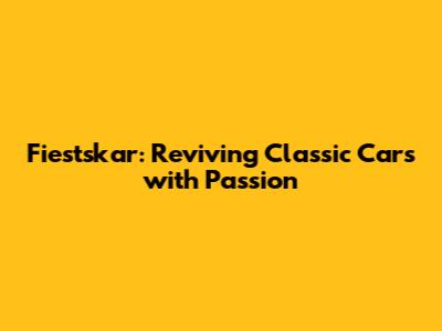 Fiestskar: Reviving Classic Cars with Passion