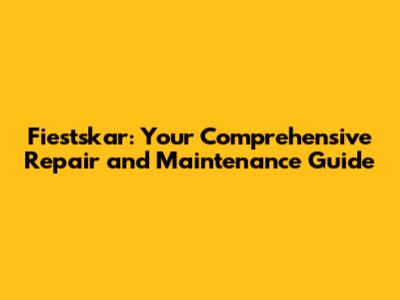 Fiestskar: Your Comprehensive Repair and Maintenance Guide