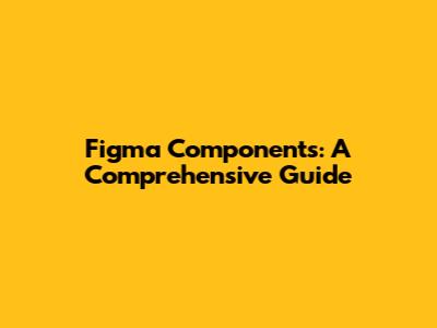 Figma Components: A Comprehensive Guide