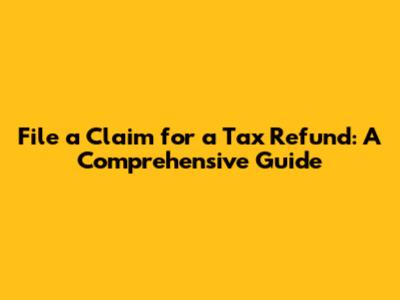 File a Claim for a Tax Refund: A Comprehensive Guide