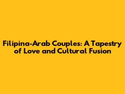 Filipina-Arab Couples: A Tapestry of Love and Cultural Fusion