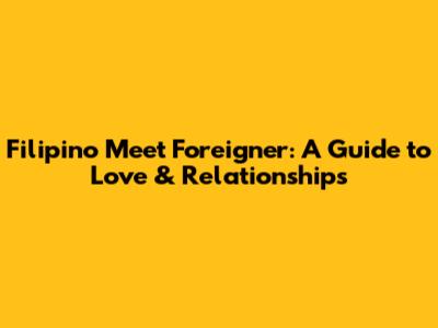 Filipino Meet Foreigner: A Guide to Love & Relationships