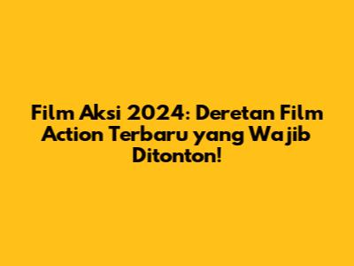 Film Aksi 2024: Deretan Film Action Terbaru yang Wajib Ditonton!