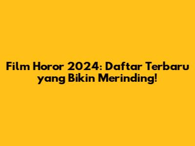 Film Horor 2024: Daftar Terbaru yang Bikin Merinding!