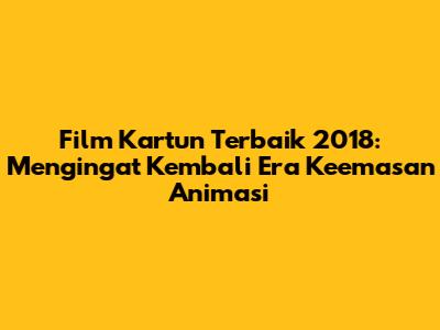Film Kartun Terbaik 2018: Mengingat Kembali Era Keemasan Animasi