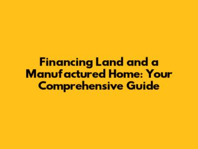 Financing Land and a Manufactured Home: Your Comprehensive Guide