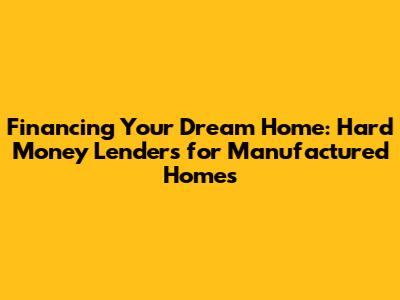 Financing Your Dream Home: Hard Money Lenders for Manufactured Homes