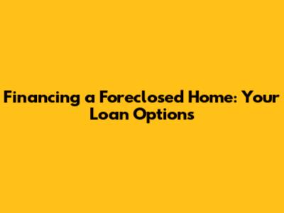 Financing a Foreclosed Home: Your Loan Options