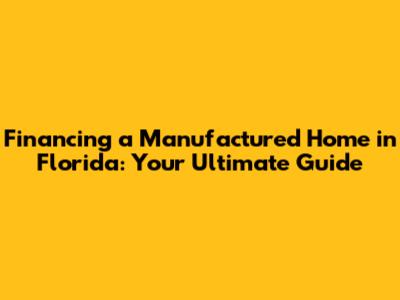 Financing a Manufactured Home in Florida: Your Ultimate Guide