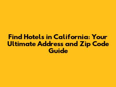 Find Hotels in California: Your Ultimate Address and Zip Code Guide