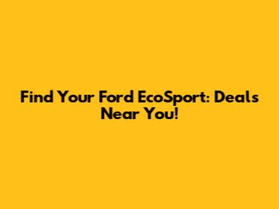 Find Your Ford EcoSport: Deals Near You!