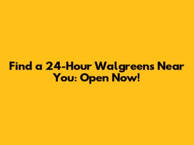 Find a 24-Hour Walgreens Near You: Open Now!