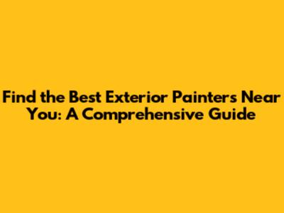 Find the Best Exterior Painters Near You: A Comprehensive Guide