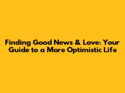 Finding Good News & Love: Your Guide to a More Optimistic Life