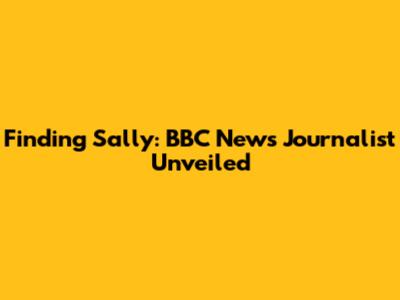 Finding Sally: BBC News Journalist Unveiled