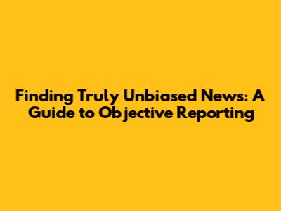 Finding Truly Unbiased News: A Guide to Objective Reporting