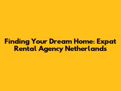 Finding Your Dream Home: Expat Rental Agency Netherlands