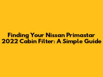 Finding Your Nissan Primastar 2022 Cabin Filter: A Simple Guide