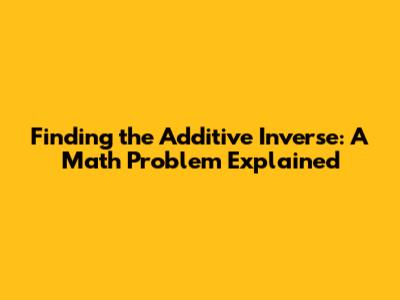Finding the Additive Inverse: A Math Problem Explained