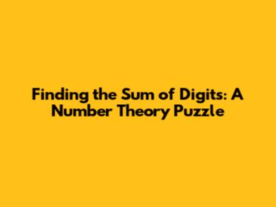Finding the Sum of Digits: A Number Theory Puzzle