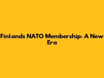 Finland's NATO Membership: A New Era