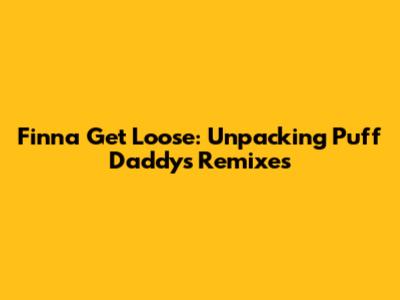 Finna Get Loose: Unpacking Puff Daddy's Remixes