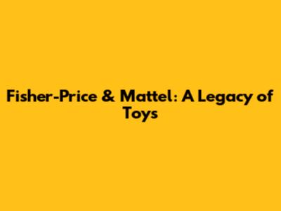 Fisher-Price & Mattel: A Legacy of Toys