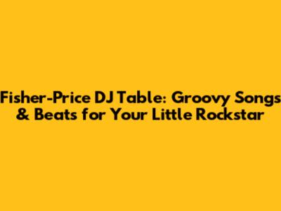 Fisher-Price DJ Table: Groovy Songs & Beats for Your Little Rockstar
