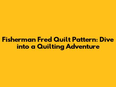 Fisherman Fred Quilt Pattern: Dive into a Quilting Adventure