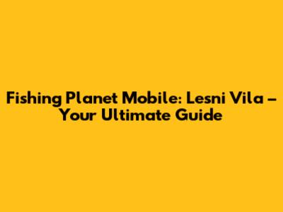 Fishing Planet Mobile: Lesni Vila – Your Ultimate Guide