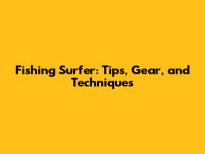 Fishing Surfer: Tips, Gear, and Techniques