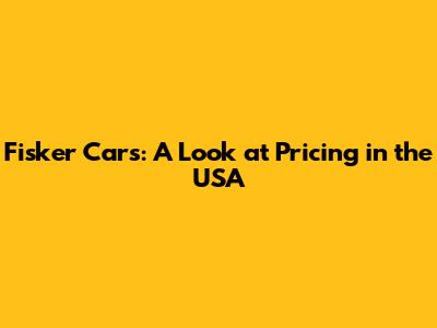 Fisker Cars: A Look at Pricing in the USA