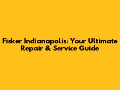 Fisker Indianapolis: Your Ultimate Repair & Service Guide