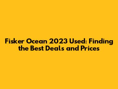 Fisker Ocean 2023 Used: Finding the Best Deals and Prices