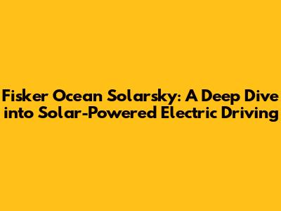 Fisker Ocean Solarsky: A Deep Dive into Solar-Powered Electric Driving