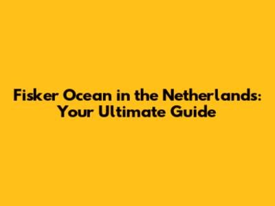 Fisker Ocean in the Netherlands: Your Ultimate Guide