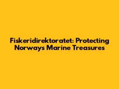 Fiskeridirektoratet: Protecting Norway's Marine Treasures