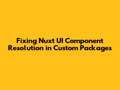 Fixing Nuxt UI Component Resolution in Custom Packages