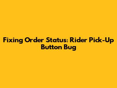 Fixing Order Status: Rider Pick-Up Button Bug