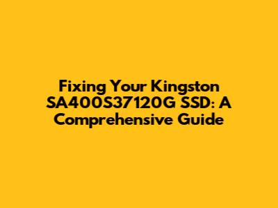 Fixing Your Kingston SA400S37120G SSD: A Comprehensive Guide