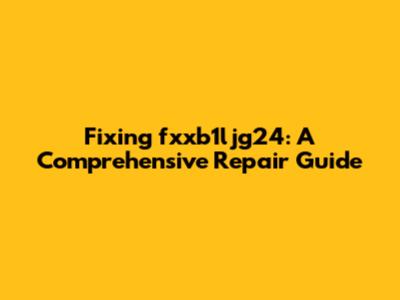 Fixing fxxb1ljg24: A Comprehensive Repair Guide