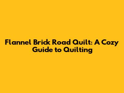 Flannel Brick Road Quilt: A Cozy Guide to Quilting